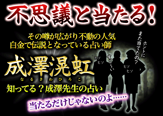 不思議と当たる！　その噂が広がり不動の人気　白金で伝説となっている占い師　成澤滉虹　知ってる？成澤先生の占い　当たるだけじゃないのよ……　本当にまた当てたの？　ヒソヒソ　すご〜い　ヒソヒソ